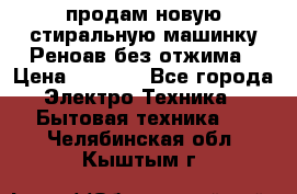 продам новую стиральную машинку Реноав без отжима › Цена ­ 2 500 - Все города Электро-Техника » Бытовая техника   . Челябинская обл.,Кыштым г.